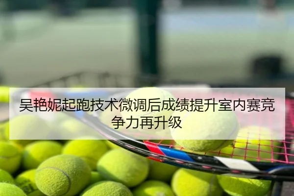 吴艳妮起跑技术微调后成绩提升室内赛竞争力再升级