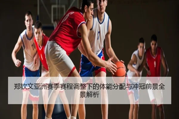 郑钦文亚洲赛季赛程调整下的体能分配与冲冠前景全景解析